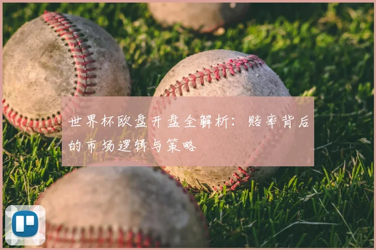 世界杯欧盘开盘全解析：赔率背后的市场逻辑与策略